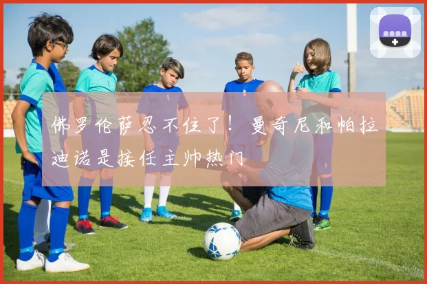 佛罗伦萨忍不住了！曼奇尼和帕拉迪诺是接任主帅热门
