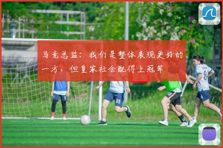 马竞总监：我们是整体表现更好的一方，但皇家社会配得上冠军