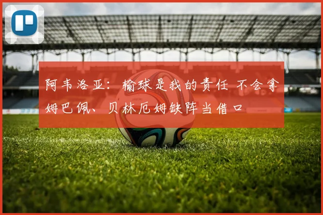 阿韦洛亚：输球是我的责任 不会拿姆巴佩、贝林厄姆缺阵当借口
